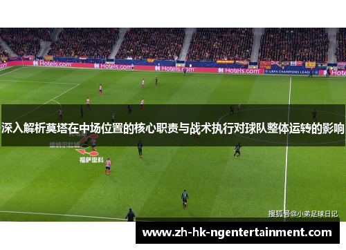 深入解析莫塔在中场位置的核心职责与战术执行对球队整体运转的影响 深入解析莫塔在中场位置的核心职责与战术执行对球队整体运转的影响