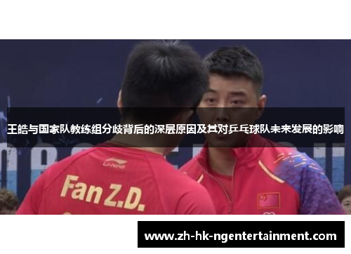 王皓与国家队教练组分歧背后的深层原因及其对乒乓球队未来发展的影响