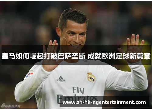 皇马如何崛起打破巴萨垄断 成就欧洲足球新篇章