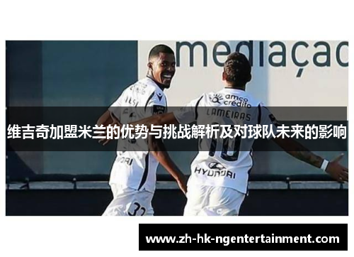 维吉奇加盟米兰的优势与挑战解析及对球队未来的影响