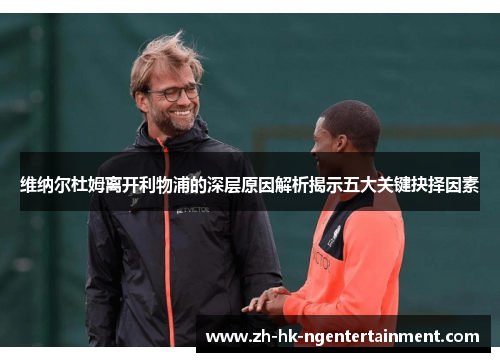 维纳尔杜姆离开利物浦的深层原因解析揭示五大关键抉择因素