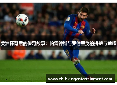 美洲杯背后的传奇故事：帕雷德斯与罗德里戈的拼搏与荣耀