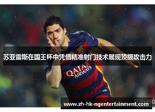 苏亚雷斯在国王杯中凭借精准射门技术展现顶级攻击力