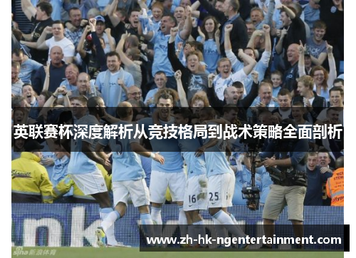 英联赛杯深度解析从竞技格局到战术策略全面剖析 英联赛杯深度解析从竞技格局到战术策略全面剖析