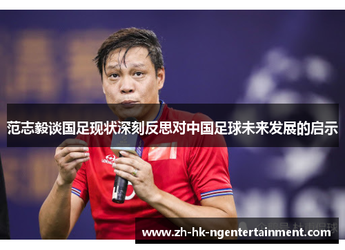 范志毅谈国足现状深刻反思对中国足球未来发展的启示