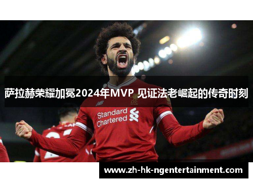 萨拉赫荣耀加冕2024年MVP 见证法老崛起的传奇时刻