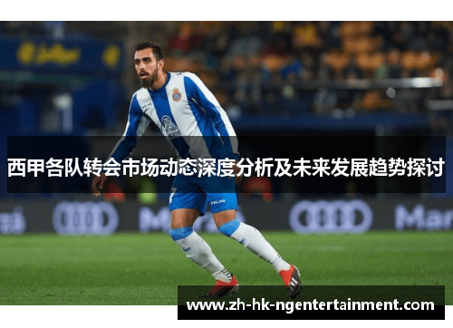 西甲各队转会市场动态深度分析及未来发展趋势探讨