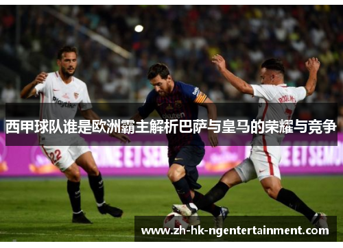 西甲球队谁是欧洲霸主解析巴萨与皇马的荣耀与竞争