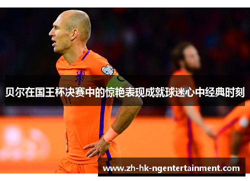 贝尔在国王杯决赛中的惊艳表现成就球迷心中经典时刻 贝尔在国王杯决赛中的惊艳表现成就球迷心中经典时刻