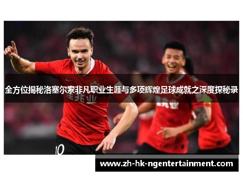 全方位揭秘洛塞尔索非凡职业生涯与多项辉煌足球成就之深度探秘录 全方位揭秘洛塞尔索非凡职业生涯与多项辉煌足球成就之深度探秘录