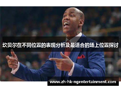 坎贝尔在不同位置的表现分析及最适合的场上位置探讨 坎贝尔在不同位置的表现分析及最适合的场上位置探讨