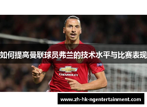 如何提高曼联球员弗兰的技术水平与比赛表现 如何提高曼联球员弗兰的技术水平与比赛表现