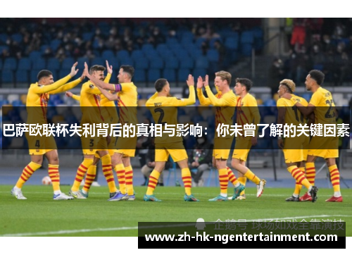 巴萨欧联杯失利背后的真相与影响:你未曾了解的关键因素 巴萨欧联杯失利背后的真相与影响:你未曾了解的关键因素