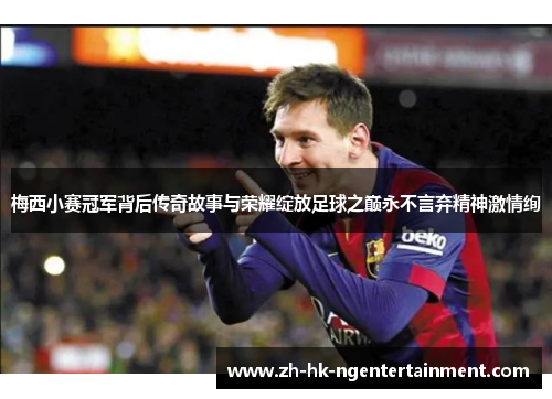 梅西小赛冠军背后传奇故事与荣耀绽放足球之巅永不言弃精神激情绚 梅西小赛冠军背后传奇故事与荣耀绽放足球之巅永不言弃精神激情绚