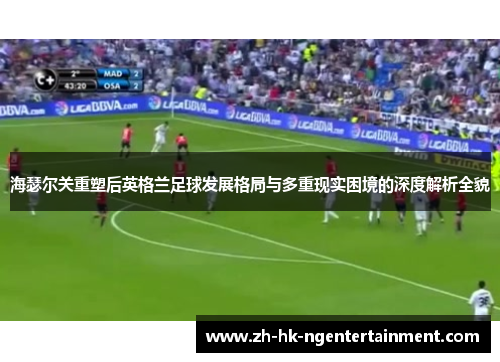 海瑟尔关重塑后英格兰足球发展格局与多重现实困境的深度解析全貌 海瑟尔关重塑后英格兰足球发展格局与多重现实困境的深度解析全貌