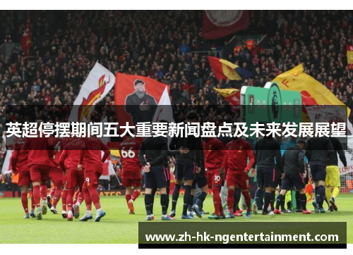 英超停摆期间五大重要新闻盘点及未来发展展望