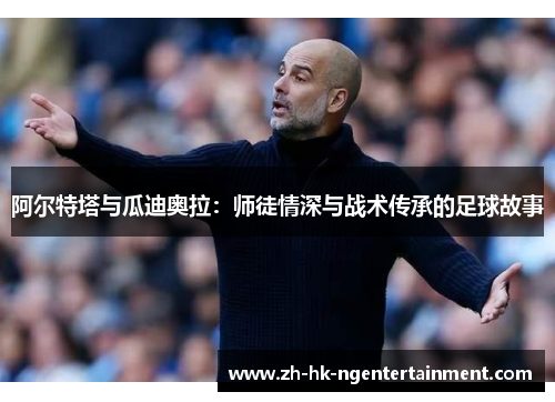 阿尔特塔与瓜迪奥拉：师徒情深与战术传承的足球故事