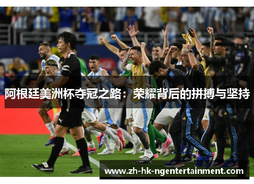 阿根廷美洲杯夺冠之路:荣耀背后的拼搏与坚持 阿根廷美洲杯夺冠之路:荣耀背后的拼搏与坚持