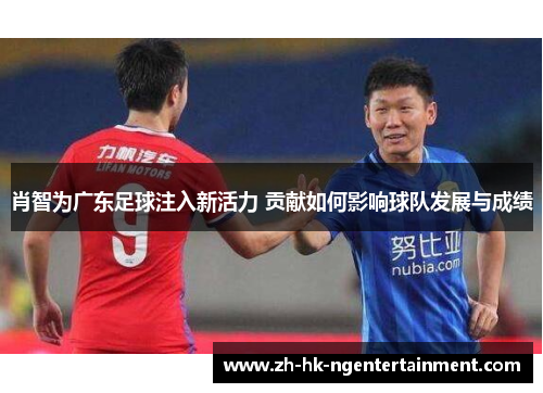肖智为广东足球注入新活力 贡献如何影响球队发展与成绩