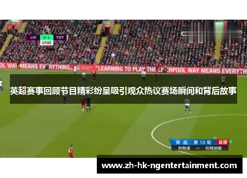 英超赛事回顾节目精彩纷呈吸引观众热议赛场瞬间和背后故事