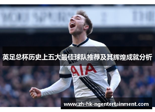 英足总杯历史上五大最佳球队推荐及其辉煌成就分析