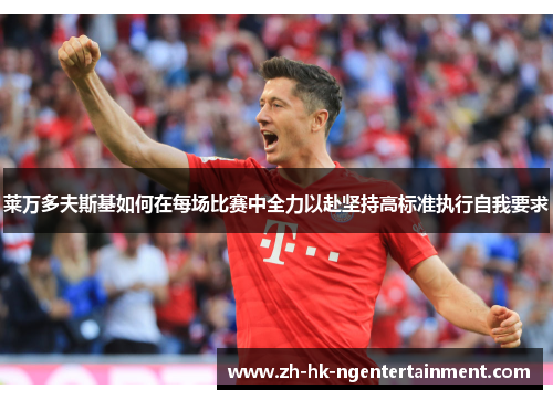 莱万多夫斯基如何在每场比赛中全力以赴坚持高标准执行自我要求 莱万多夫斯基如何在每场比赛中全力以赴坚持高标准执行自我要求