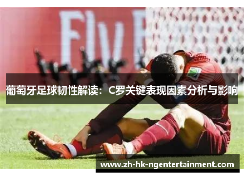 葡萄牙足球韧性解读:C罗关键表现因素分析与影响 葡萄牙足球韧性解读:C罗关键表现因素分析与影响