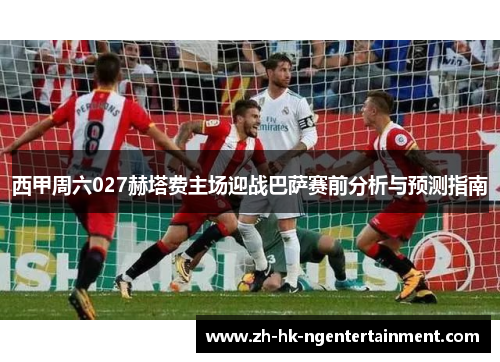 西甲周六027赫塔费主场迎战巴萨赛前分析与预测指南