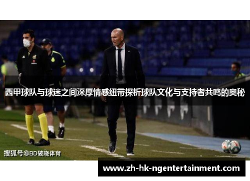 西甲球队与球迷之间深厚情感纽带探析球队文化与支持者共鸣的奥秘