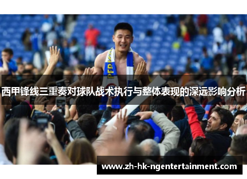 西甲锋线三重奏对球队战术执行与整体表现的深远影响分析