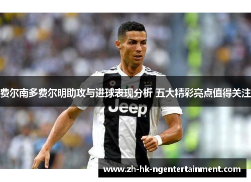 费尔南多费尔明助攻与进球表现分析 五大精彩亮点值得关注 费尔南多费尔明助攻与进球表现分析 五大精彩亮点值得关注