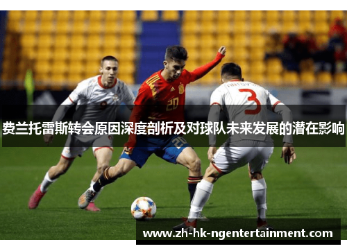 费兰托雷斯转会原因深度剖析及对球队未来发展的潜在影响 费兰托雷斯转会原因深度剖析及对球队未来发展的潜在影响