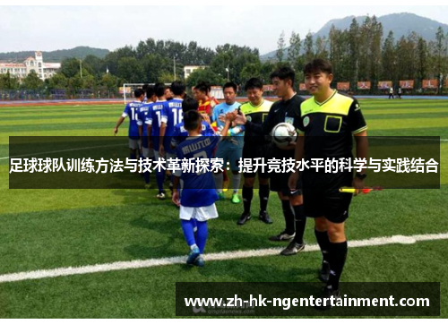 足球球队训练方法与技术革新探索：提升竞技水平的科学与实践结合