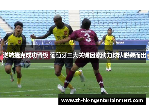 逆转捷克成功晋级 葡萄牙三大关键因素助力球队脱颖而出