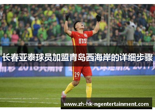 长春亚泰球员加盟青岛西海岸的详细步骤
