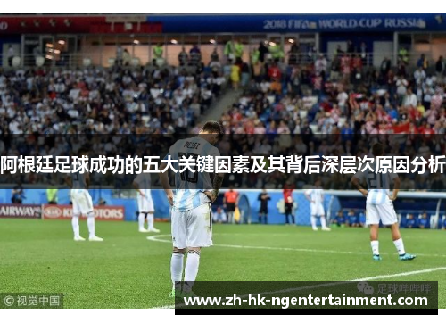 阿根廷足球成功的五大关键因素及其背后深层次原因分析