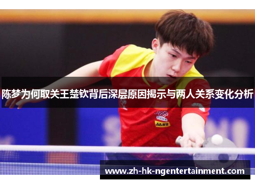 陈梦为何取关王楚钦背后深层原因揭示与两人关系变化分析 陈梦为何取关王楚钦背后深层原因揭示与两人关系变化分析