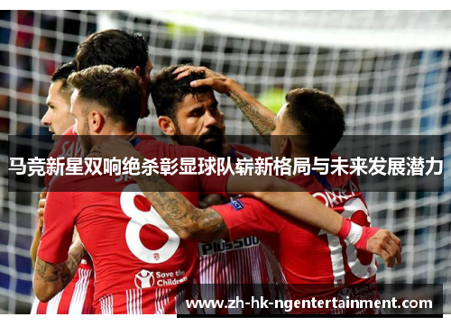马竞新星双响绝杀彰显球队崭新格局与未来发展潜力 马竞新星双响绝杀彰显球队崭新格局与未来发展潜力