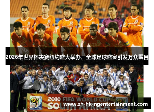 2026年世界杯决赛纽约盛大举办，全球足球盛宴引发万众瞩目