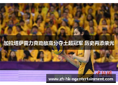 加拉塔萨雷力克劲敌高分夺土超冠军 历史再添荣光 加拉塔萨雷力克劲敌高分夺土超冠军 历史再添荣光