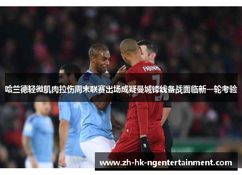哈兰德轻微肌肉拉伤周末联赛出场成疑曼城锋线备战面临新一轮考验 哈兰德轻微肌肉拉伤周末联赛出场成疑曼城锋线备战面临新一轮考验