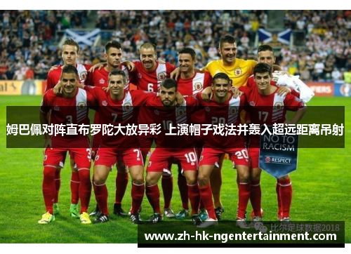 姆巴佩对阵直布罗陀大放异彩 上演帽子戏法并轰入超远距离吊射 姆巴佩对阵直布罗陀大放异彩 上演帽子戏法并轰入超远距离吊射